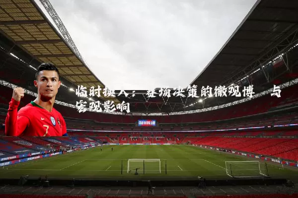 临时换人：赛场决策的微观博弈与宏观影响