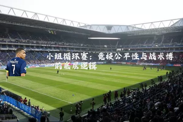小组循环赛：竞技公平性与战术博弈的底层逻辑