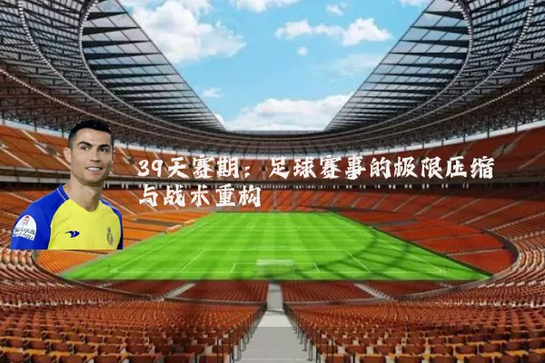 39天赛期：足球赛事的极限压缩与战术重构