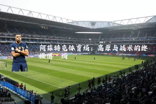 阿兹特克体育场：高原与战术的终极博弈场