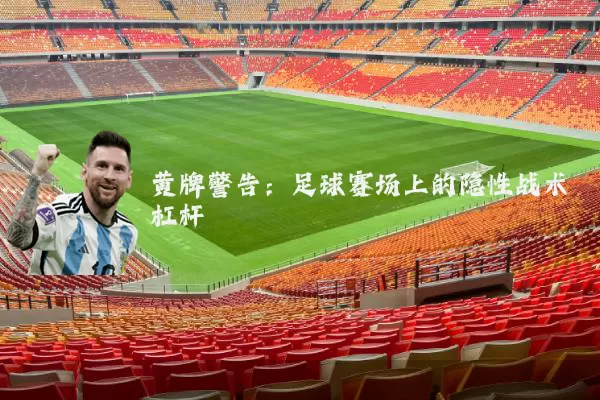 黄牌警告:足球赛场上的隐性战术杠杆