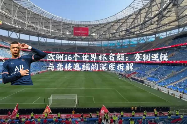 欧洲16个世界杯名额：赛制逻辑与竞技真相的深度拆解