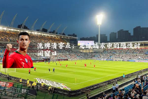 洗牌清零点：足球战术中的隐性时间窗口