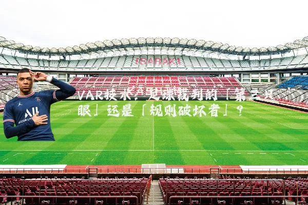 VAR技术：足球裁判的「第三只眼」还是「规则破坏者」？