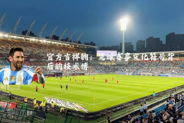 官方吉祥物：足球赛事文化符号背后的技术博弈