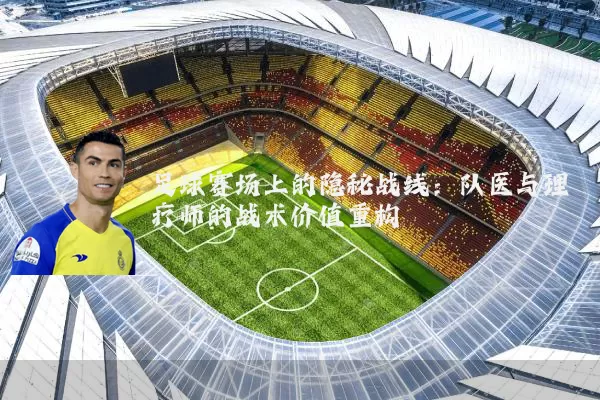 足球赛场上的隐秘战线:队医与理疗师的战术价值重构
