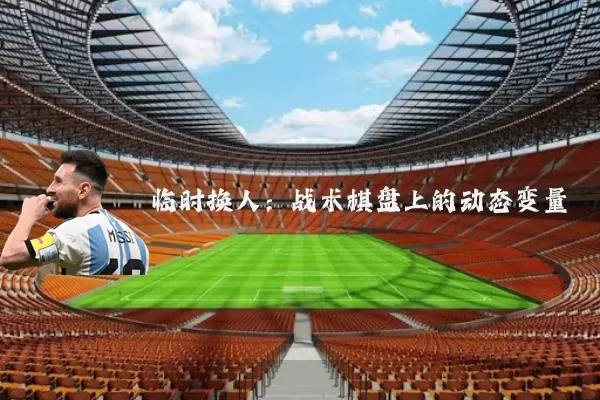 临时换人：战术棋盘上的动态变量
